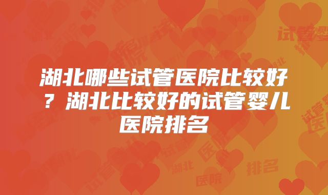 湖北哪些试管医院比较好？湖北比较好的试管婴儿医院排名