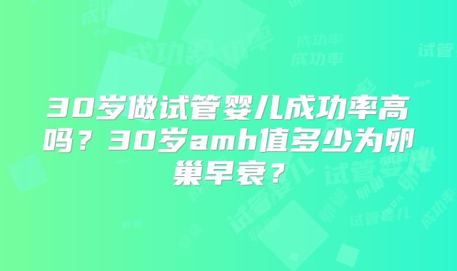 30岁做试管婴儿成功率高吗？30岁amh值多少为卵巢早衰？