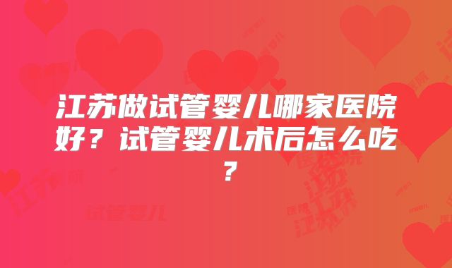 江苏做试管婴儿哪家医院好？试管婴儿术后怎么吃？