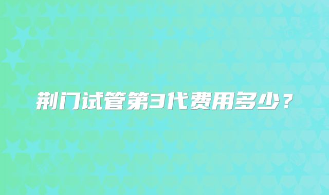 荆门试管第3代费用多少?