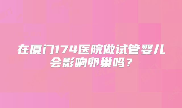 在厦门174医院做试管婴儿会影响卵巢吗?