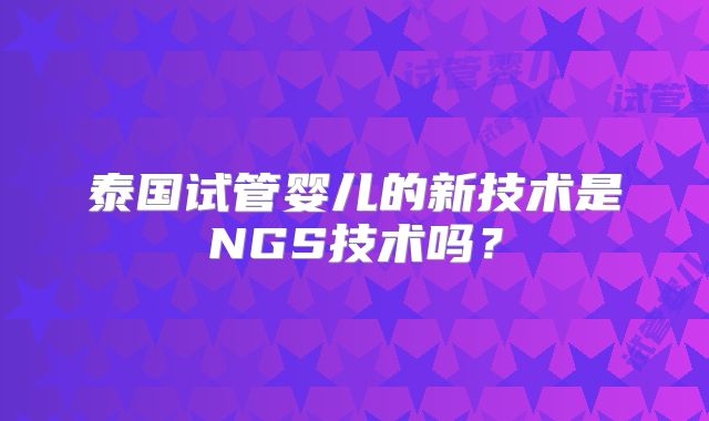 泰国试管婴儿的新技术是NGS技术吗?