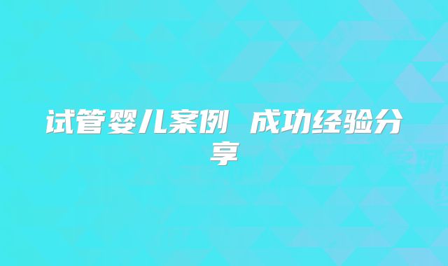 试管婴儿案例 成功经验分享