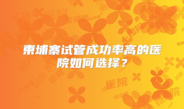 柬埔寨试管成功率高的医院如何选择？