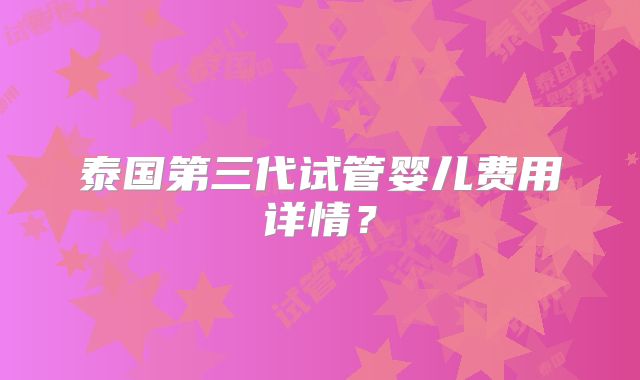 泰国第三代试管婴儿费用详情?