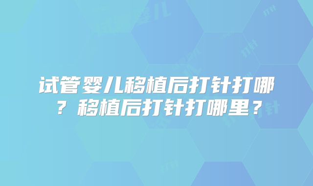 试管婴儿移植后打针打哪？移植后打针打哪里？