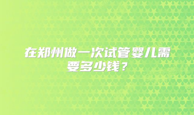 在郑州做一次试管婴儿需要多少钱？