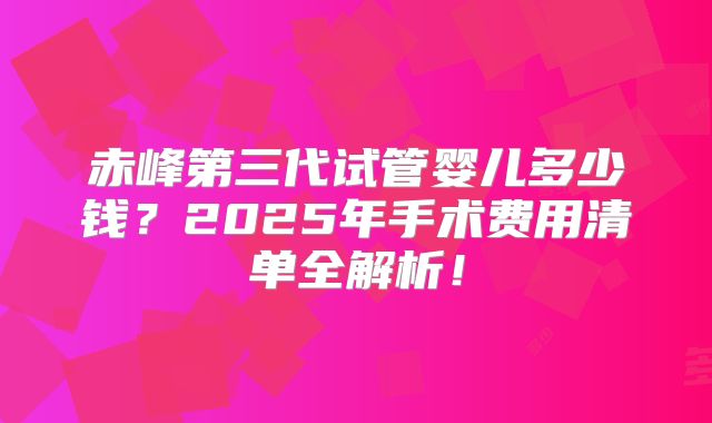 赤峰第三代试管婴儿多少钱?2025年手术费用清单全解析!