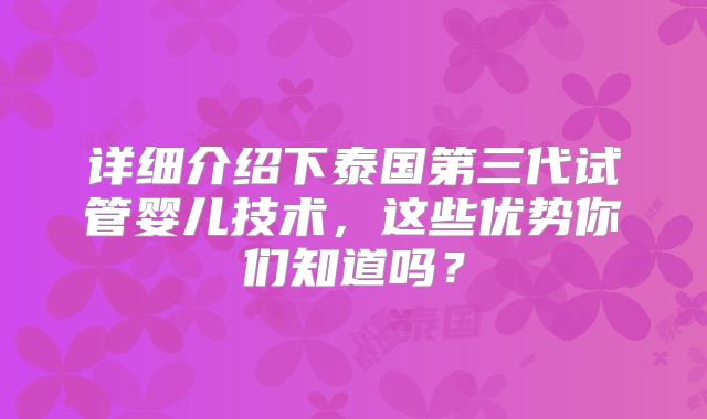 详细介绍下泰国第三代试管婴儿技术,这些优势你们知道吗?