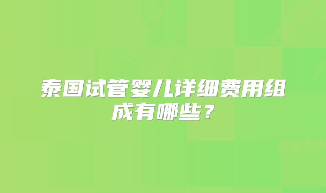 泰国试管婴儿详细费用组成有哪些？