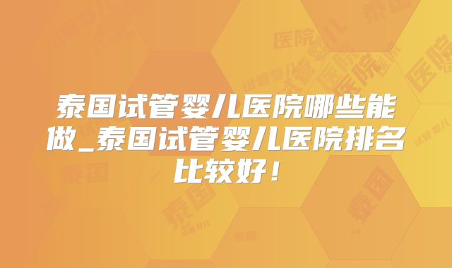 泰国试管婴儿医院哪些能做_泰国试管婴儿医院排名比较好！