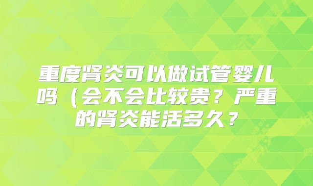 重度肾炎可以做试管婴儿吗（会不会比较贵？严重的肾炎能活多久？