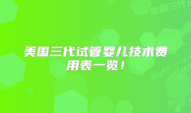 美国三代试管婴儿技术费用表一览!