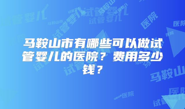 马鞍山市有哪些可以做试管婴儿的医院?费用多少钱?