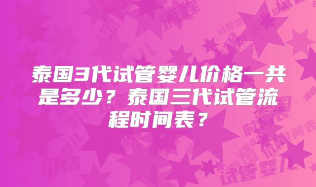 泰国3代试管婴儿价格一共是多少？泰国三代试管流程时间表？
