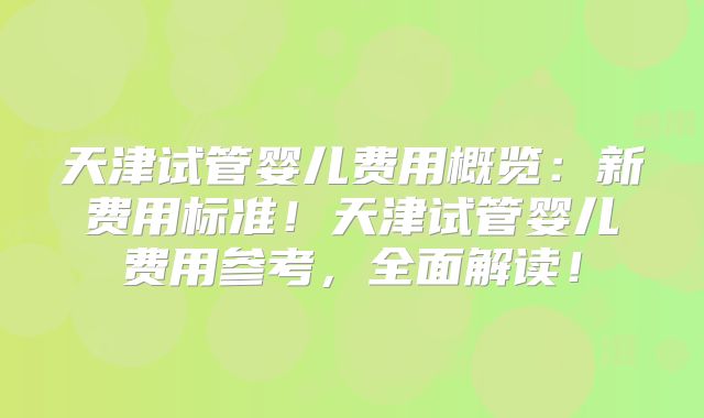天津试管婴儿费用概览：新费用标准！天津试管婴儿费用参考，全面解读！