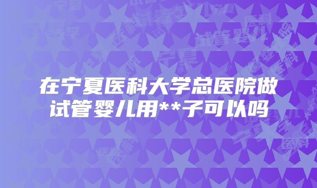 在宁夏医科大学总医院做试管婴儿用**子可以吗