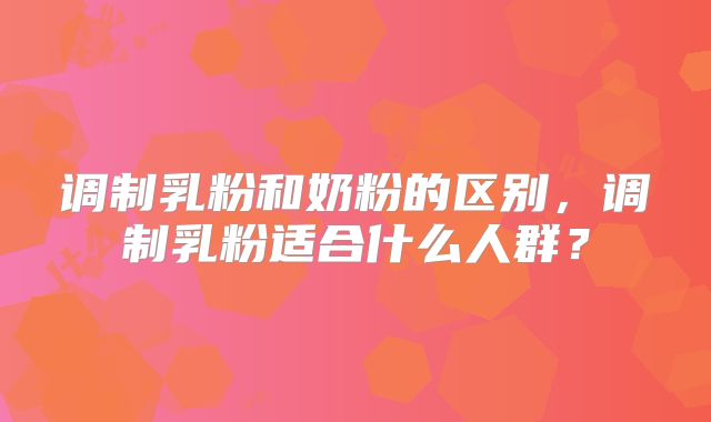 调制乳粉和奶粉的区别，调制乳粉适合什么人群？