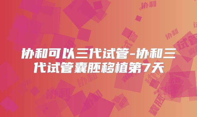 协和可以三代试管-协和三代试管囊胚移植第7天