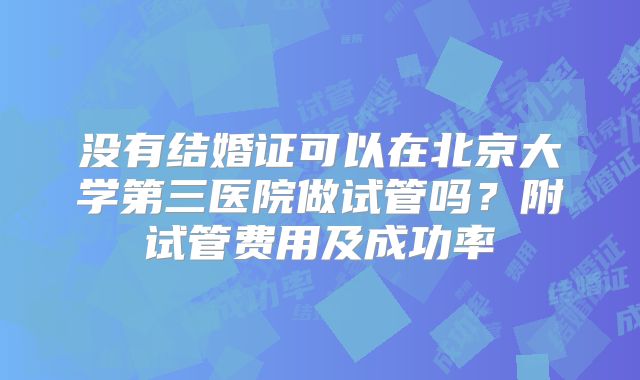 没有结婚证可以在北京大学第三医院做试管吗?附试管费用及成功率