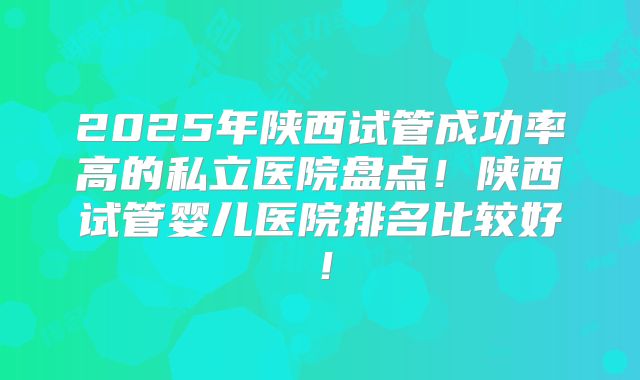 2025年陕西试管成功率高的私立医院盘点！陕西试管婴儿医院排名比较好！