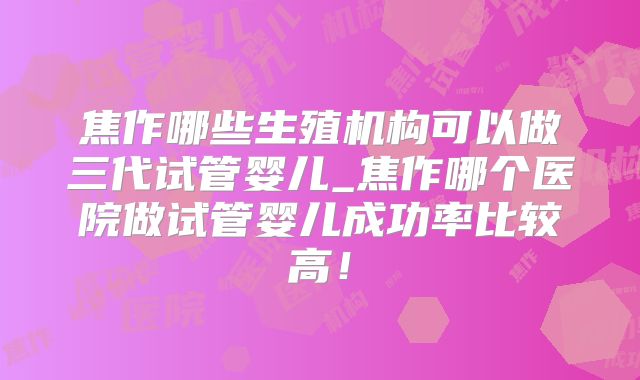 焦作哪些生殖机构可以做三代试管婴儿_焦作哪个医院做试管婴儿成功率比较高！