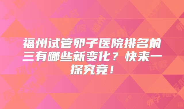 福州试管卵子医院排名前三有哪些新变化？快来一探究竟！