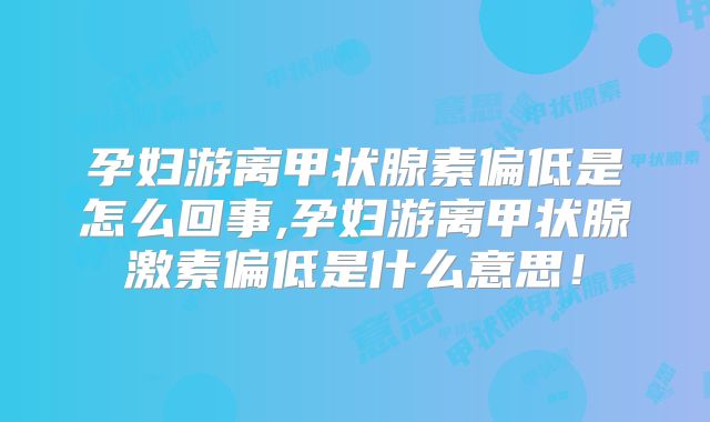 孕妇游离甲状腺素偏低是怎么回事,孕妇游离甲状腺激素偏低是什么意思！