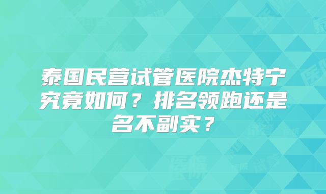 泰国民营试管医院杰特宁究竟如何?排名领跑还是名不副实?