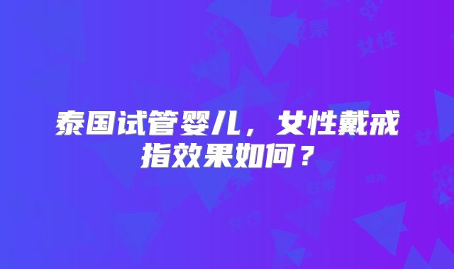 泰国试管婴儿，女性戴戒指效果如何？