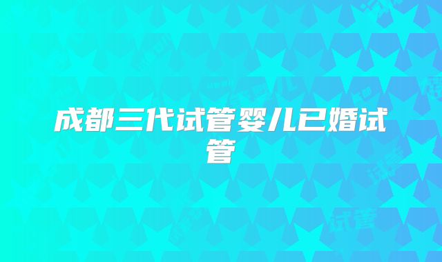 成都三代试管婴儿已婚试管