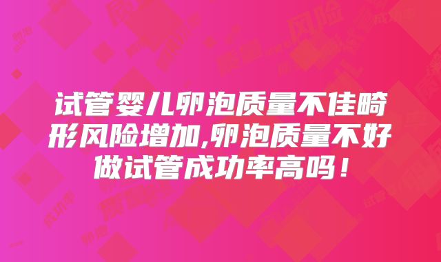 试管婴儿卵泡质量不佳畸形风险增加,卵泡质量不好做试管成功率高吗!
