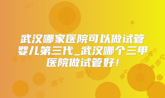 武汉哪家医院可以做试管婴儿第三代_武汉哪个三甲医院做试管好！