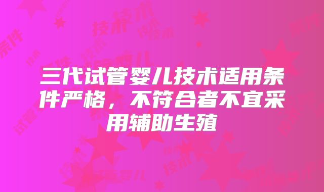 三代试管婴儿技术适用条件严格,不符合者不宜采用辅助生殖