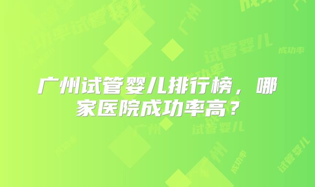广州试管婴儿排行榜,哪家医院成功率高?