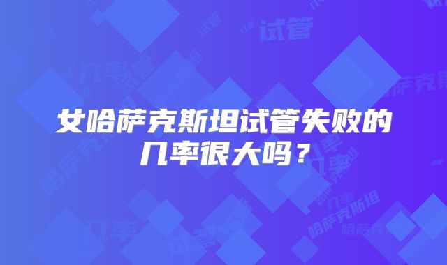 女哈萨克斯坦试管失败的几率很大吗？
