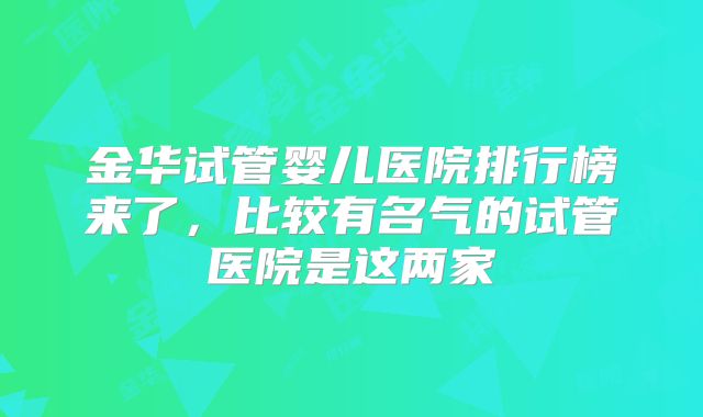 金华试管婴儿医院排行榜来了,比较有名气的试管医院是这两家