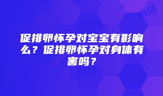 促排卵怀孕对宝宝有影响么？促排卵怀孕对身体有害吗？