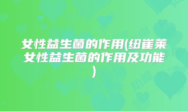 女性益生菌的作用(纽崔莱女性益生菌的作用及功能)