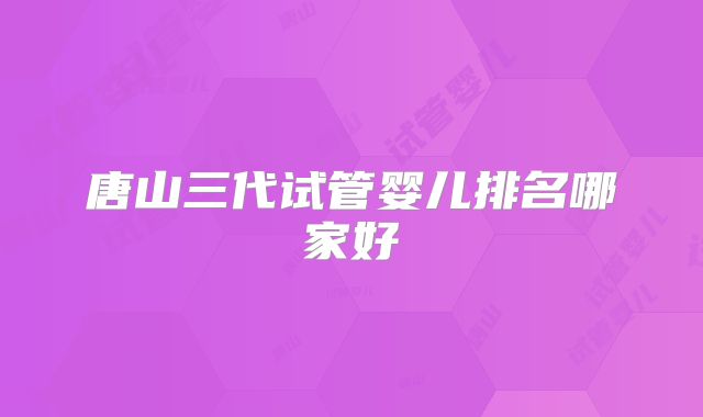 唐山三代试管婴儿排名哪家好