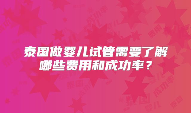 泰国做婴儿试管需要了解哪些费用和成功率?