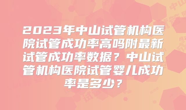 2023年中山试管机构医院试管成功率高吗附最新试管成功率数据？中山试管机构医院试管婴儿成功率是多少？