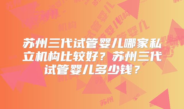 苏州三代试管婴儿哪家私立机构比较好?苏州三代试管婴儿多少钱?