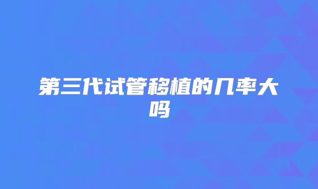 第三代试管移植的几率大吗