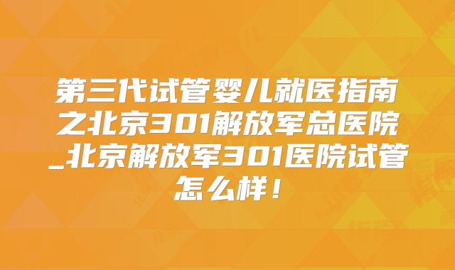 第三代试管婴儿就医指南之北京301解放军总医院_北京解放军301医院试管怎么样！
