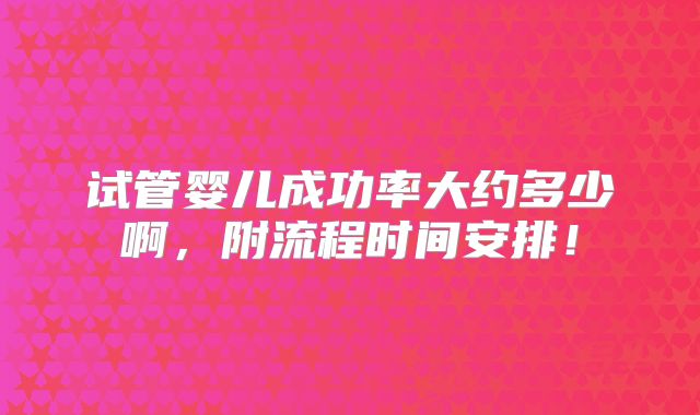 试管婴儿成功率大约多少啊,附流程时间安排!
