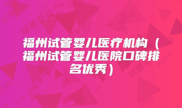 福州试管婴儿医疗机构(福州试管婴儿医院口碑排名优秀)
