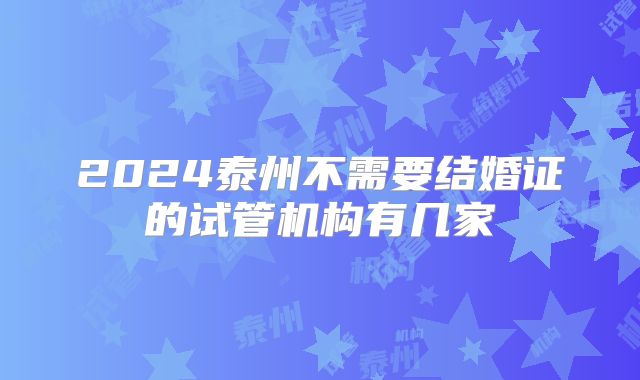 2024泰州不需要结婚证的试管机构有几家