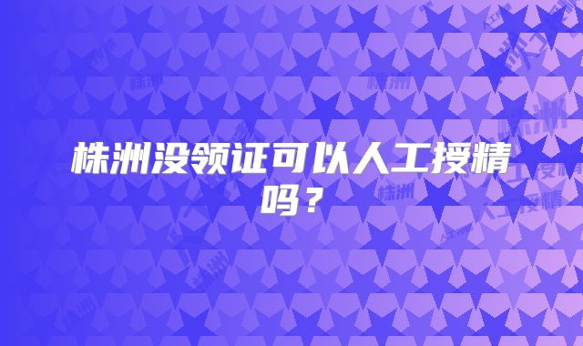 株洲没领证可以人工授精吗？