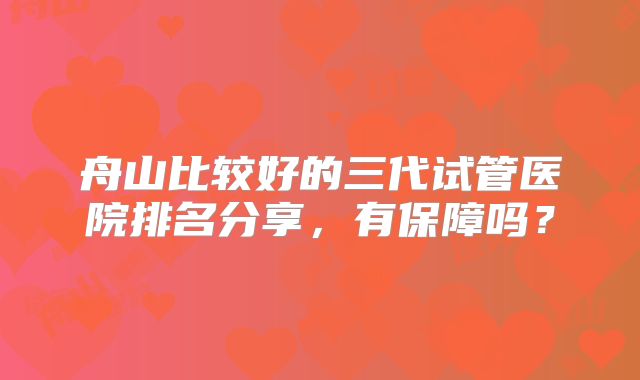 舟山比较好的三代试管医院排名分享，有保障吗？